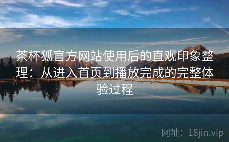 茶杯狐官方网站使用后的直观印象整理：从进入首页到播放完成的完整体验过程