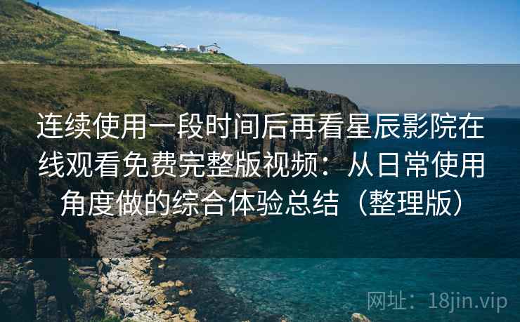 连续使用一段时间后再看星辰影院在线观看免费完整版视频：从日常使用角度做的综合体验总结（整理版）
