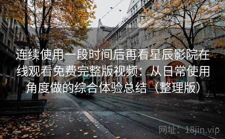 连续使用一段时间后再看星辰影院在线观看免费完整版视频：从日常使用角度做的综合体验总结（整理版）