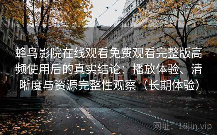 蜂鸟影院在线观看免费观看完整版高频使用后的真实结论：播放体验、清晰度与资源完整性观察（长期体验）