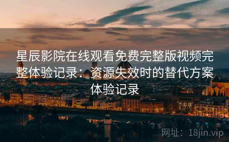 星辰影院在线观看免费完整版视频完整体验记录：资源失效时的替代方案体验记录