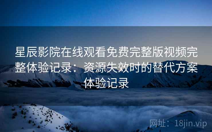 星辰影院在线观看免费完整版视频完整体验记录：资源失效时的替代方案体验记录