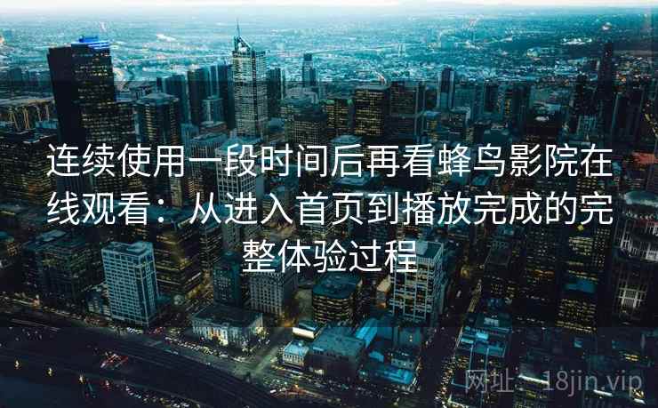 连续使用一段时间后再看蜂鸟影院在线观看：从进入首页到播放完成的完整体验过程