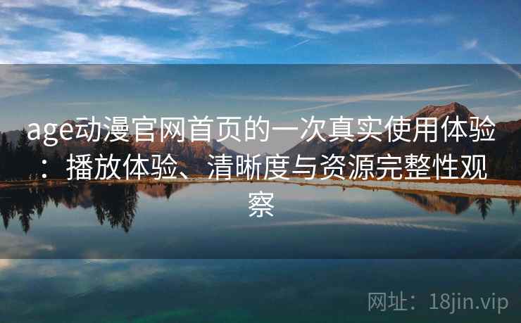 age动漫官网首页的一次真实使用体验：播放体验、清晰度与资源完整性观察