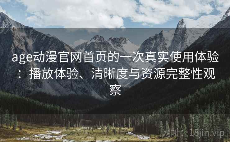 age动漫官网首页的一次真实使用体验：播放体验、清晰度与资源完整性观察