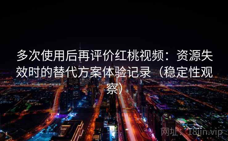 多次使用后再评价红桃视频：资源失效时的替代方案体验记录（稳定性观察）