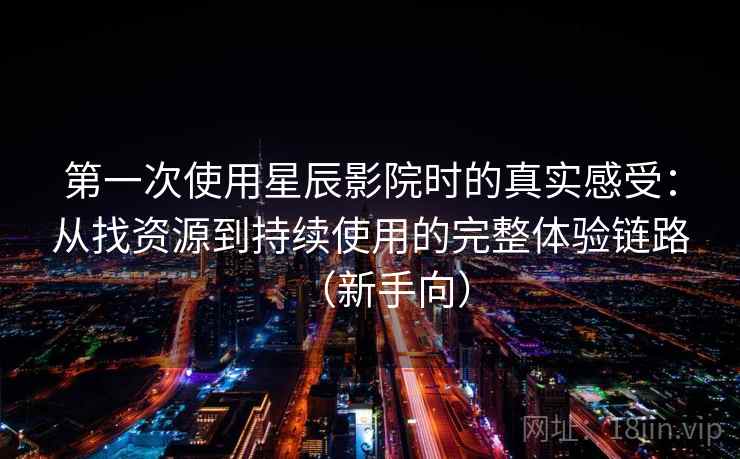 第一次使用星辰影院时的真实感受：从找资源到持续使用的完整体验链路（新手向）