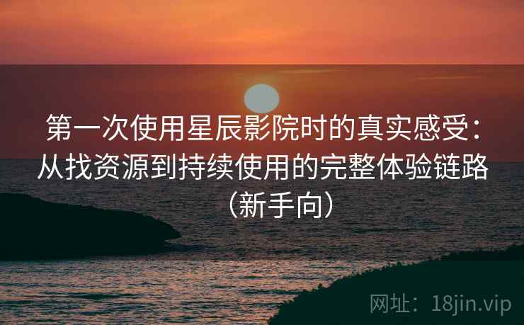第一次使用星辰影院时的真实感受：从找资源到持续使用的完整体验链路（新手向）