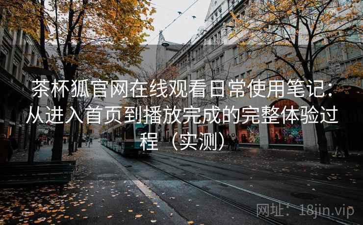 茶杯狐官网在线观看日常使用笔记：从进入首页到播放完成的完整体验过程（实测）