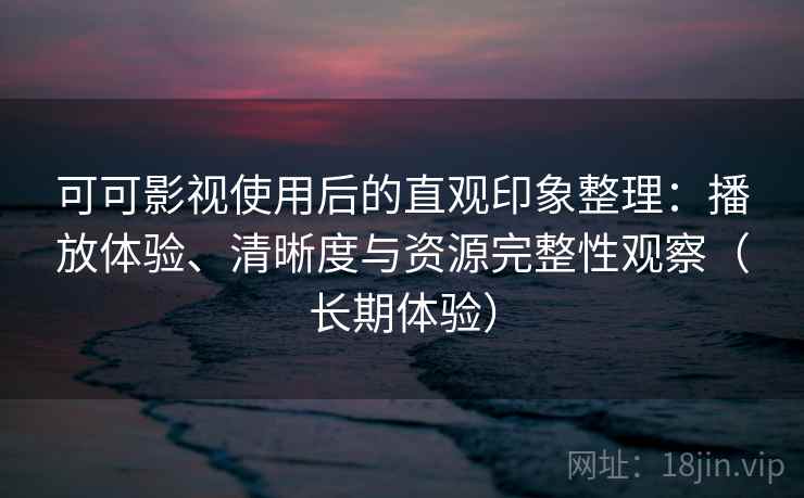 可可影视使用后的直观印象整理：播放体验、清晰度与资源完整性观察（长期体验）