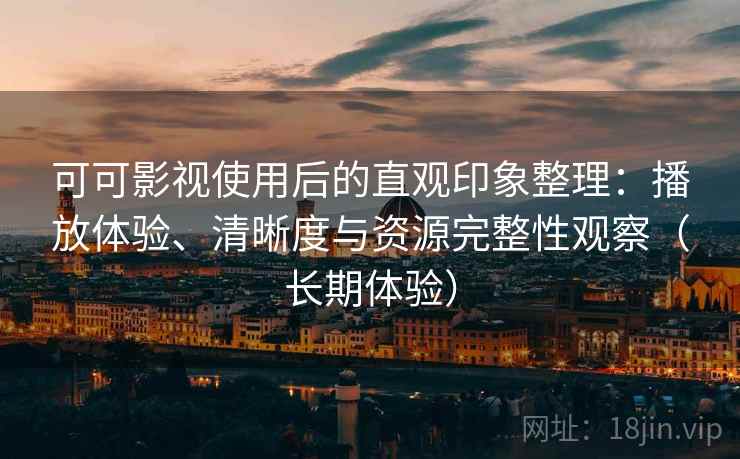 可可影视使用后的直观印象整理：播放体验、清晰度与资源完整性观察（长期体验）