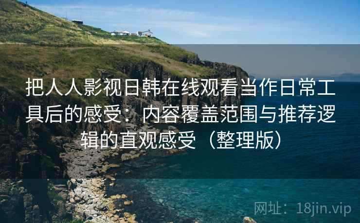 把人人影视日韩在线观看当作日常工具后的感受：内容覆盖范围与推荐逻辑的直观感受（整理版）