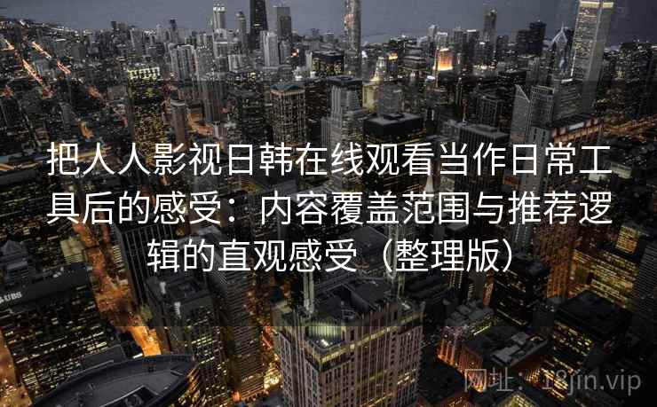 把人人影视日韩在线观看当作日常工具后的感受：内容覆盖范围与推荐逻辑的直观感受（整理版）
