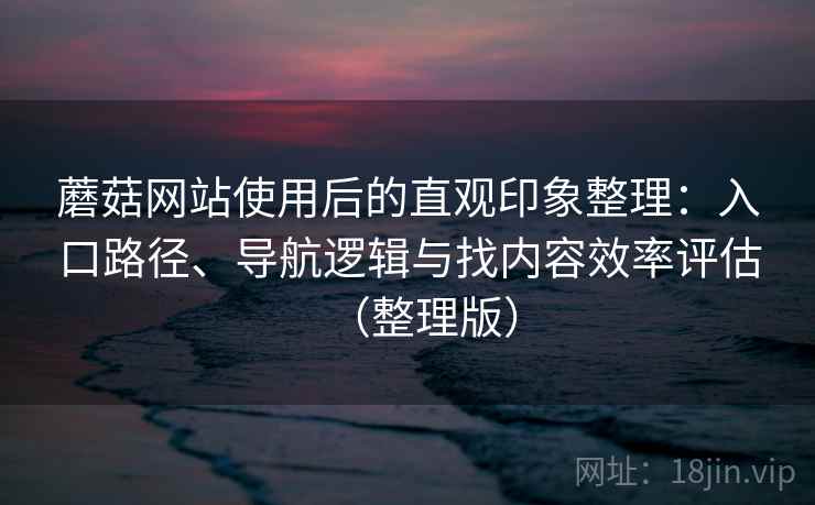 蘑菇网站使用后的直观印象整理：入口路径、导航逻辑与找内容效率评估（整理版）