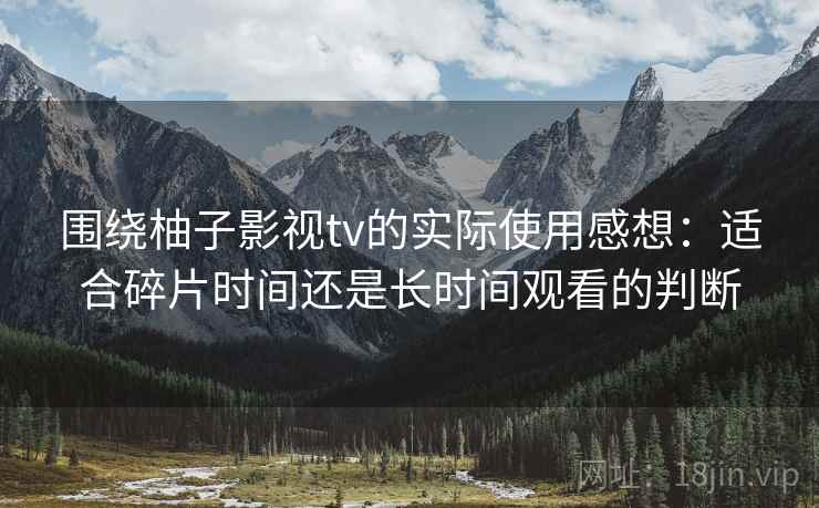 围绕柚子影视tv的实际使用感想：适合碎片时间还是长时间观看的判断