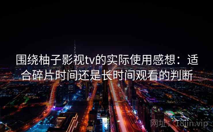 围绕柚子影视tv的实际使用感想：适合碎片时间还是长时间观看的判断