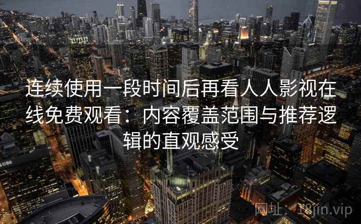 连续使用一段时间后再看人人影视在线免费观看：内容覆盖范围与推荐逻辑的直观感受