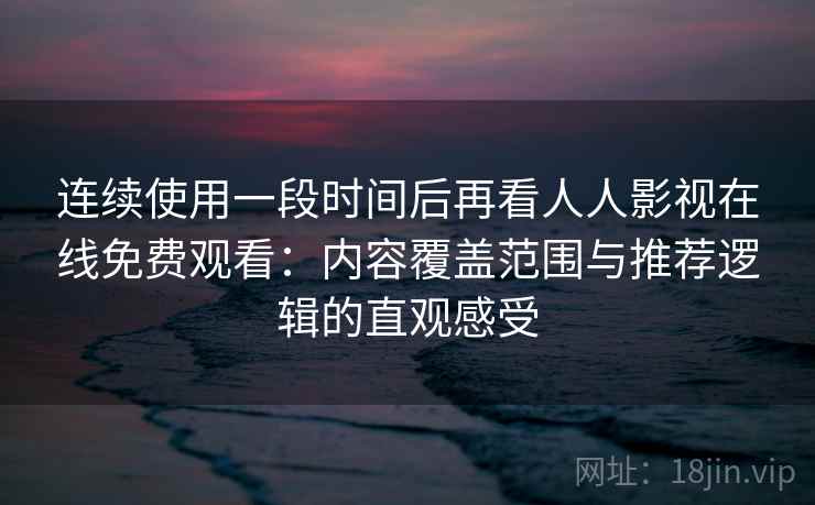 连续使用一段时间后再看人人影视在线免费观看：内容覆盖范围与推荐逻辑的直观感受