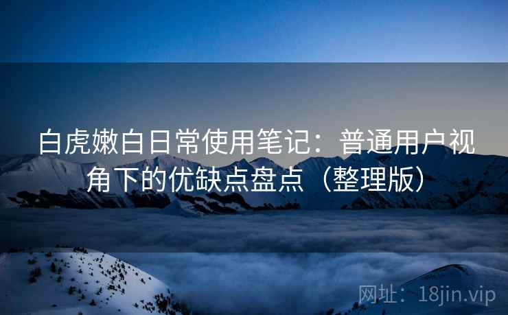 白虎嫩白日常使用笔记：普通用户视角下的优缺点盘点（整理版）