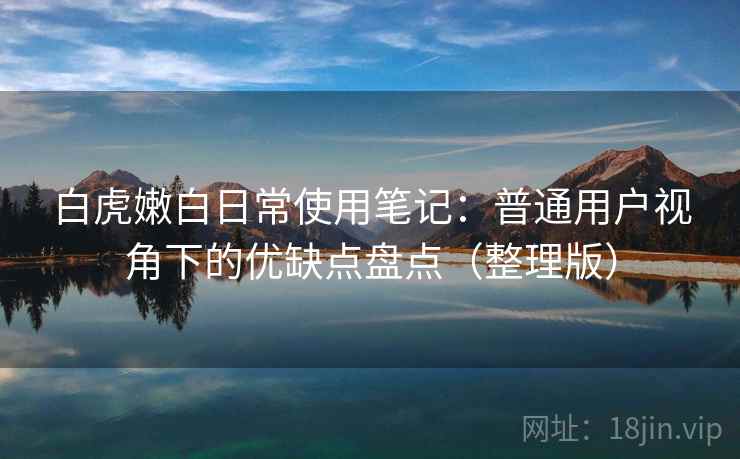 白虎嫩白日常使用笔记：普通用户视角下的优缺点盘点（整理版）