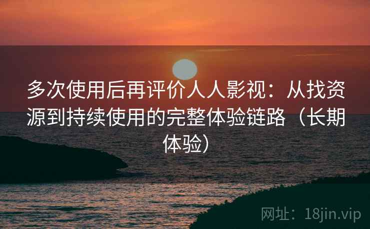 多次使用后再评价人人影视：从找资源到持续使用的完整体验链路（长期体验）